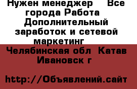 Нужен менеджер  - Все города Работа » Дополнительный заработок и сетевой маркетинг   . Челябинская обл.,Катав-Ивановск г.